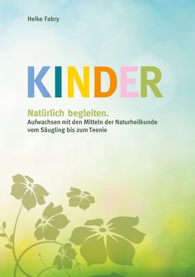 Kinder natürlich begleiten: Aufwachsen mit den Mitteln der Naturheilkunde vom Säugling bis zum Teenie