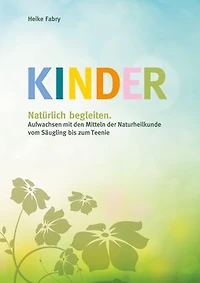 Kinder natürlich begleiten: Aufwachsen mit den Mitteln der Naturheilkunde vom Säugling bis zum Teenie
