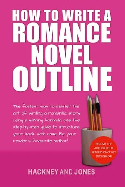 How To Write A Romance Novel Outline: The Fastest Way To Master The Art Of Writing A Romantic Story Using A Winning Formula