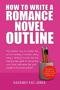 How To Write A Romance Novel Outline: The Fastest Way To Master The Art Of Writing A Romantic Story Using A Winning Formula