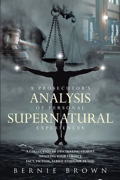 A Prosecutor's Analysis of Personal Supernatural Experiences: Collection Fascinating Stories Awaiting Your Verdict-Fact, Fiction, Fabrication, or Fantasy?