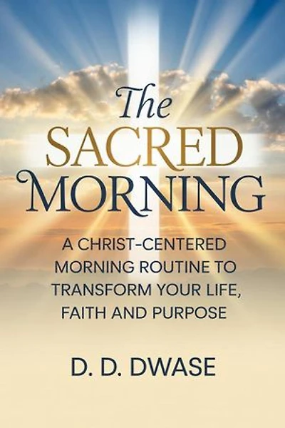 The Sacred Morning: A Christ-Centered Morning Routine To Transform Your Life, Faith And Purpose: The Sacred Morning, #1