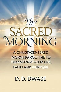 The Sacred Morning: A Christ-Centered Morning Routine To Transform Your Life, Faith And Purpose: The Sacred Morning, #1
