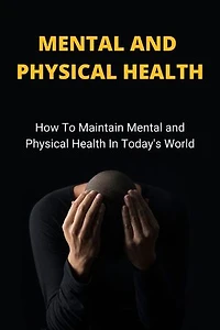 MENTAL AND PHYSICAL HEALTH: How To Maintain Mental And Physical Health In Today's World