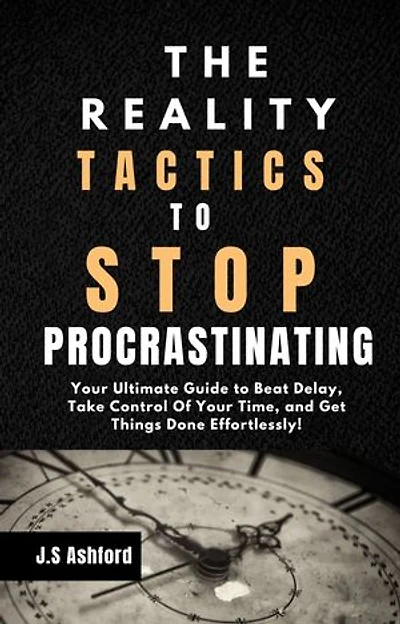 The Reality Tactics To Stop Procrastinating: Your Ultimate Guide to Beat Delay, Take Control Of Your Time, and Get Things Done Effortlessly!