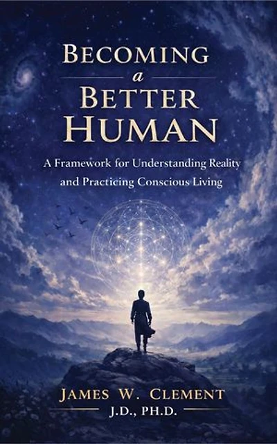 Becoming a Better Human: A Framework for Understanding Reality and Practicing Conscious Living