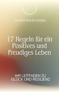 17 Regeln für ein Positives und Freudiges Leben: Ihr Leitfaden zu Glück und Resilienz