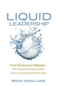 Liquid Leadership: From Woodstock to Wikipedia—Multi-Generational Management Ideas That Are Changing the Way We Run Th