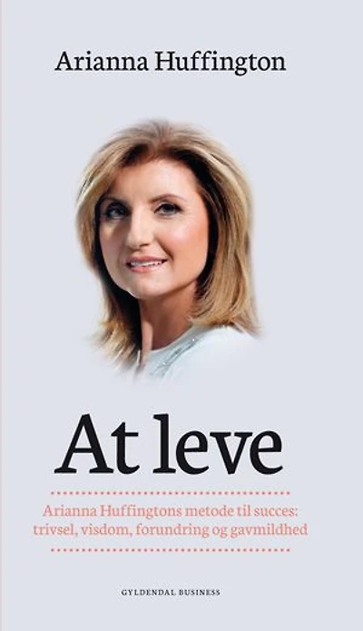 At leve: Arianna Huffingtons metode til succes: trivsel, visdom, forundring og gavmildhed