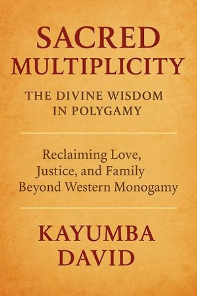 Sacred Multiplicity: The Divine Wisdom in Polygamy Reclaiming Love, Justice, and Family Beyond Western Monogamy