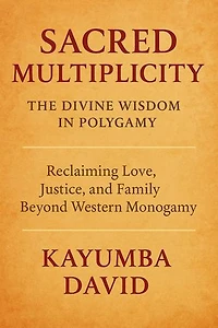 Sacred Multiplicity: The Divine Wisdom in Polygamy Reclaiming Love, Justice, and Family Beyond Western Monogamy