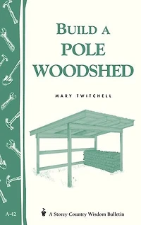 Build a Pole Woodshed: Storey Country Wisdom Bulletin A-42