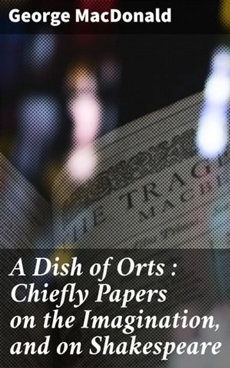 A Dish of Orts : Chiefly Papers on the Imagination, and on Shakespeare: Enriched edition. Unveiling the Power of Imagination in Literature and Shakespeare