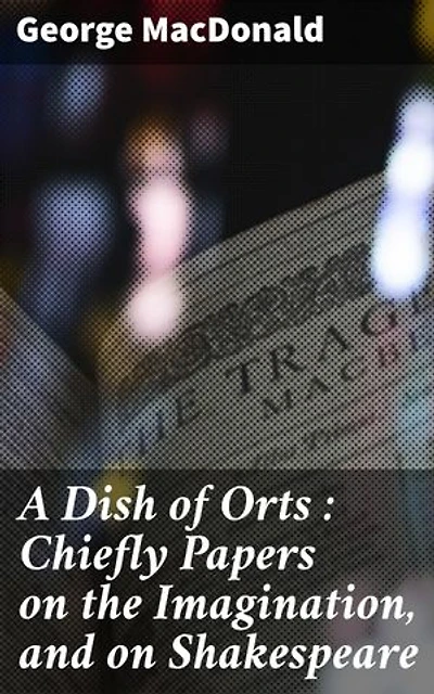 A Dish of Orts : Chiefly Papers on the Imagination, and on Shakespeare: Enriched edition. Unveiling the Power of Imagination in Literature and Shakespeare