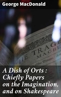 A Dish of Orts : Chiefly Papers on the Imagination, and on Shakespeare: Enriched edition. Unveiling the Power of Imagination in Literature and Shakespeare