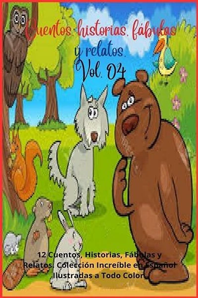 Cuentos, historias, fábulas y relatos. Vol. 04: 12 Cuentos, Historias, Fábulas y Relatos. Colección Increíble en Español Ilustradas a Todo Color