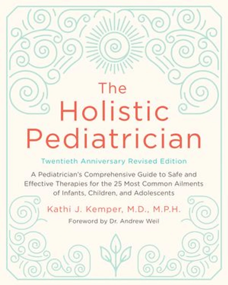 the Holistic Pediatrician, Twentieth Anniversary Revised Edition: A Pediatrician's Comprehensive Guide to Safe and Effective Therapies for 25 Most Common Ailments of Infants, Children, Adolescents
