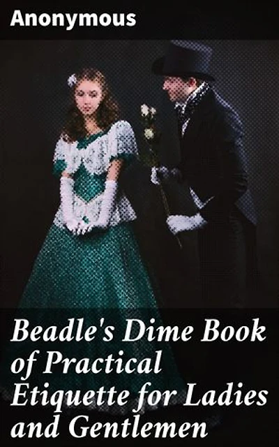 Beadle's Dime Book of Practical Etiquette for Ladies and Gentlemen: A Comprehensive Guide to Victorian Social Etiquette