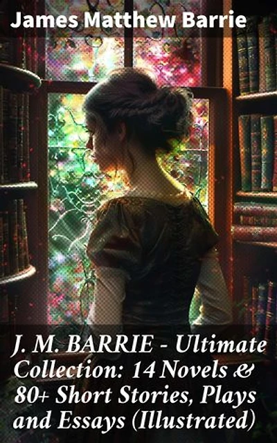 J. M. BARRIE - Ultimate Collection: 14 Novels & 80+ Short Stories, Plays and Essays (Illustrated): Enriched edition. Including 4 Books of Memoirs, Complete Peter Pan Series, Thrums Trilogy and more