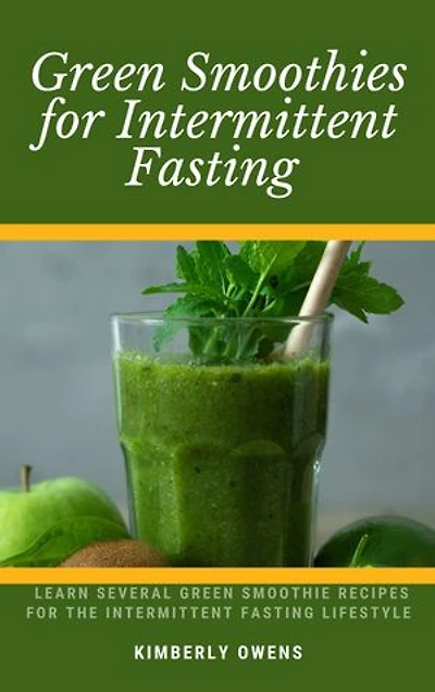 GREEN SMOOTHIES FOR INTERMITTENT FASTING: Learn Several Green Smoothie Recipes For The Intermittent Fasting Lifestyle