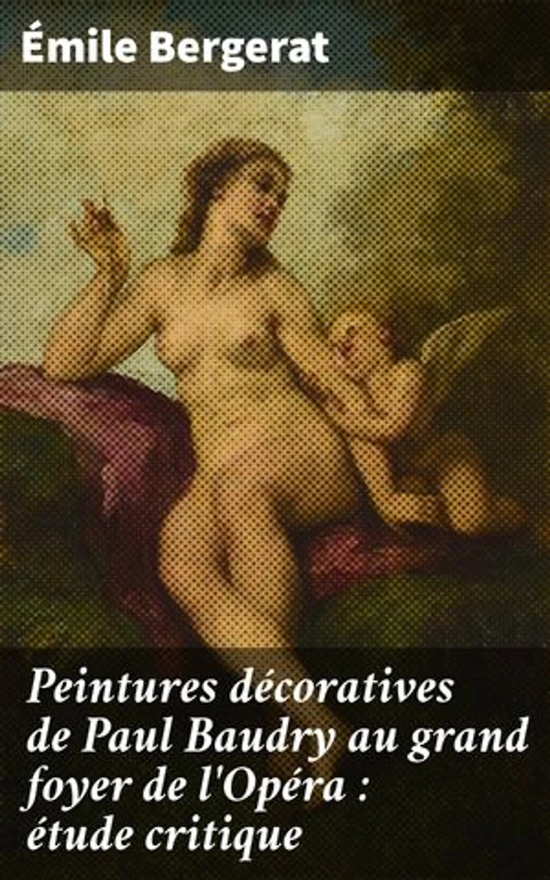 Peintures décoratives de Paul Baudry au grand foyer de l'Opéra : étude critique: Édition enrichie. Exploration de l'art décoratif au XIXe siècle à l'Opéra par Baudry