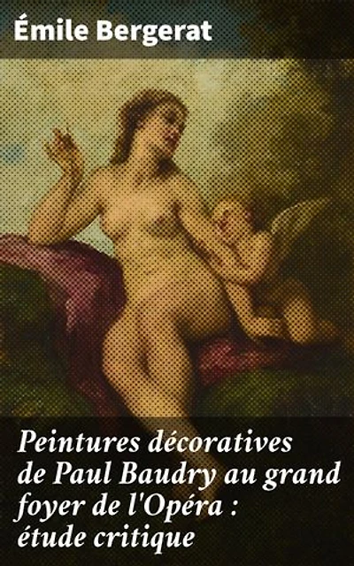 Peintures décoratives de Paul Baudry au grand foyer de l'Opéra : étude critique: Édition enrichie. Exploration de l'art décoratif au XIXe siècle à l'Opéra par Baudry