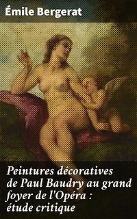 Peintures décoratives de Paul Baudry au grand foyer de l'Opéra : étude critique: Édition enrichie. Exploration de l'art décoratif au XIXe siècle à l'Opéra par Baudry
