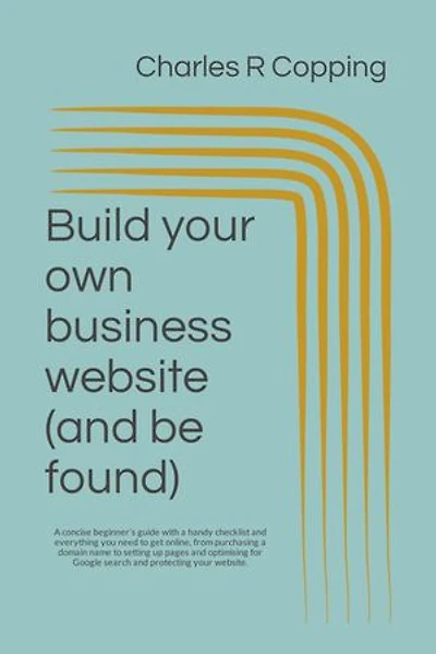 Build your own small business website (and be found).: A concise beginner’s guide with a handy checklist and everything you need to get online