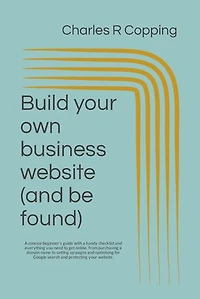 Build your own small business website (and be found).: A concise beginner’s guide with a handy checklist and everything you need to get online