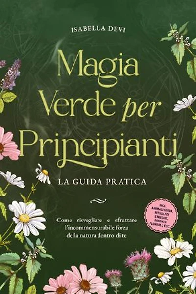 Magia verde per principianti - La guida pratica: Come risvegliare e sfruttare l'incommensurabile forza della natura dentro di te | incl. animali guida, rituali di streghe, essenze floreali, ecc.