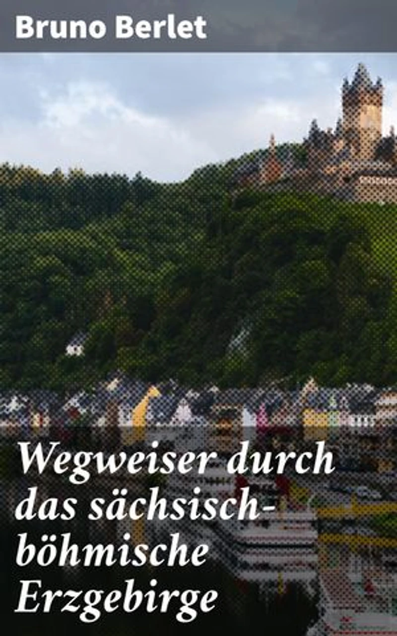 Wegweiser durch das sächsisch-böhmische Erzgebirge: Entdeckungen in einer faszinierenden Natur- und Kulturregion