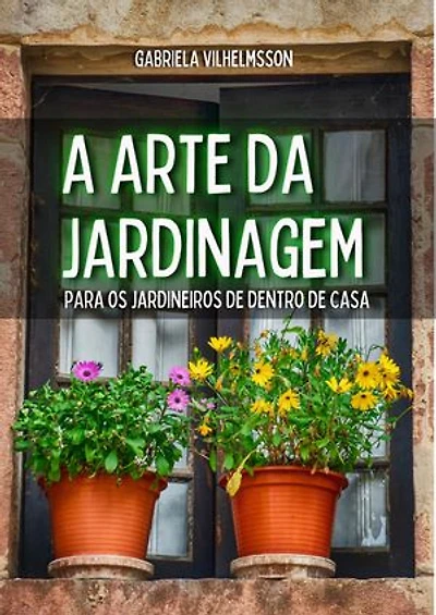 A Arte da Jardinagem: Para os Jardineiros de Dentro de Casa