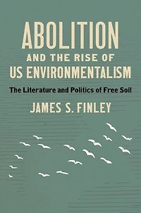 Abolition and The Rise of US Environmentalism: Literature Politics Free Soil