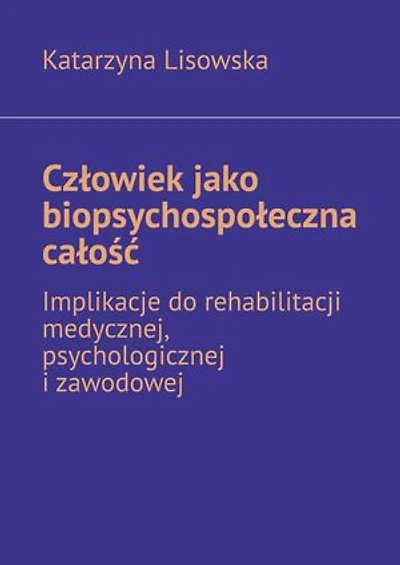 Człowiek jako biopsychospołeczna całość — implikacje do rehabilitacji medycznej, psychologicznej i zawodowej