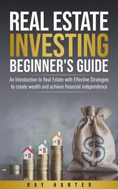 Real Estate Investing Beginner's Guide: Real Estate with Effective Strategies to Create Wealth and Achieve Financial Independence