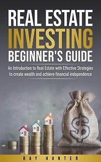 Real Estate Investing Beginner's Guide: Real Estate with Effective Strategies to Create Wealth and Achieve Financial Independence