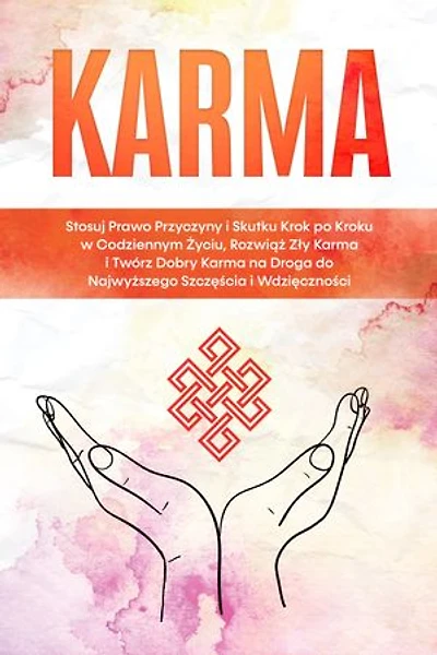 Karma: Stosuj Prawo Przyczyny i Skutku Krok po Kroku w Codziennym Życiu, Rozwiąż Zły Karma i Twórz Dobry Karma na Droga do Najwyższego Szczęścia i Wdzięczności