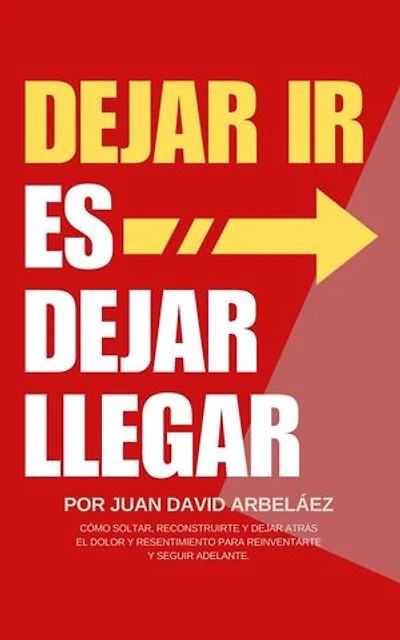 Dejar Ir Es Dejar Llegar: Cómo Soltar, Reconstruirte Y Dejar Atrás El Dolor Y Resentimiento Para Reinventarte Y Seguir Adelante