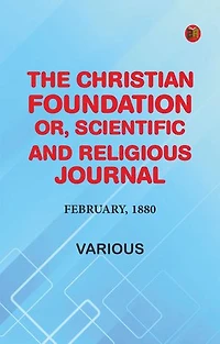 The Christian Foundation, Or, Scientific and Religious Journal, February, 1880