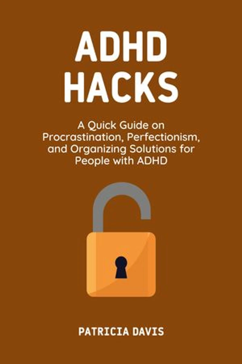 ADHD Hacks: A Quick Guide on Procrastination, Perfectionism, and Organizing Solutions for People with ADHD