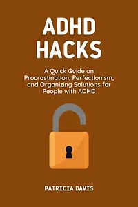 ADHD Hacks: A Quick Guide on Procrastination, Perfectionism, and Organizing Solutions for People with ADHD