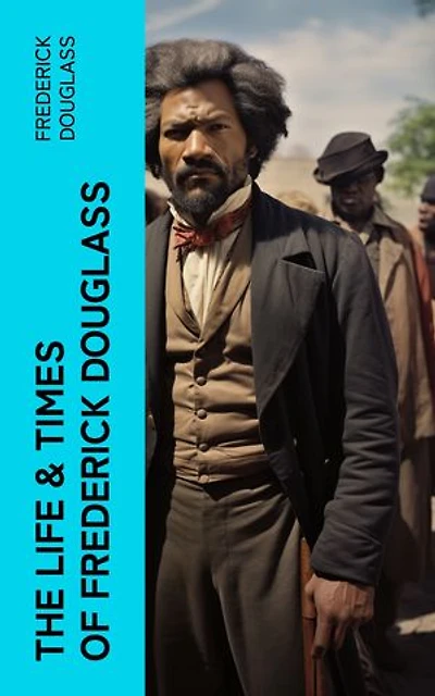 The Life & Times of Frederick Douglass: His Early Life as a Slave, His Escape From Bondage and His Complete Life Story