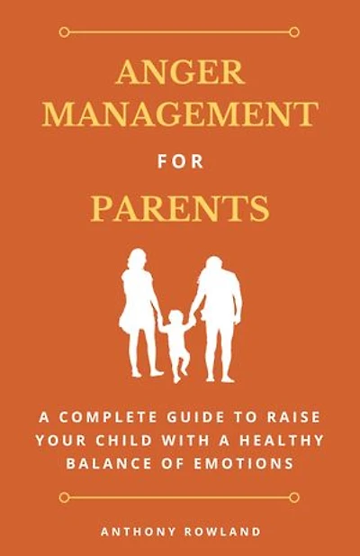 Anger Management for Parents: A Complete Guide to Raise Your Child with a Healthy Balance of Emotions