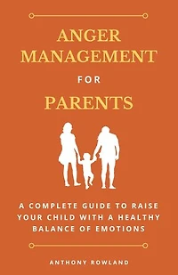 Anger Management for Parents: A Complete Guide to Raise Your Child with a Healthy Balance of Emotions