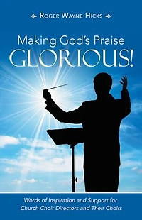 Making God's Praise Glorious!: Words Of Inspiration And Support For Church Choir Directors Their Choirs