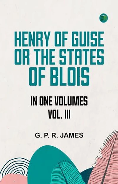 HENRY OF GUISE ORTHE STATES OF BLOIS. IN ONE VOLUMES. VOL. III.