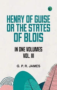 HENRY OF GUISE ORTHE STATES OF BLOIS. IN ONE VOLUMES. VOL. III.