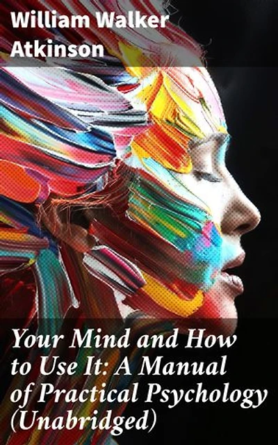 Your Mind and How to Use It: A Manual of Practical Psychology (Unabridged): Enriched edition. Unlocking the Power of Your Mind: Practical Psychology for Self-Improvement