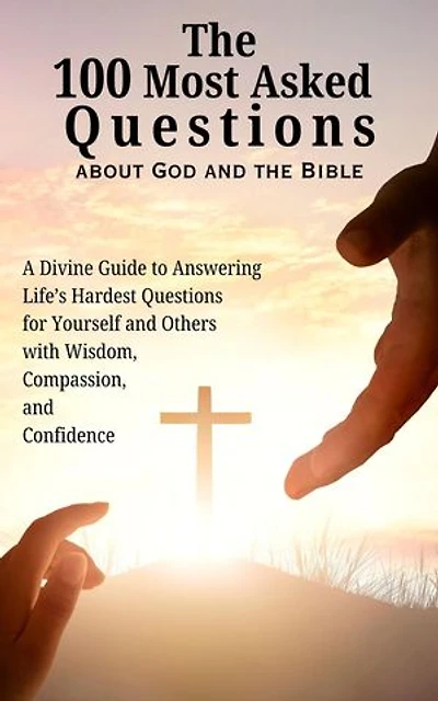 The 100 Most Asked Questions about God and the Bible: A Divine Guide to Answering Life's Hardest Questions for Yourself and Others with Wisdom, Compassion, and Confidence