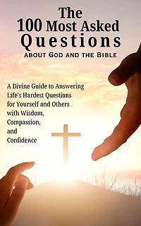 The 100 Most Asked Questions about God and the Bible: A Divine Guide to Answering Life's Hardest Questions for Yourself and Others with Wisdom, Compassion, and Confidence